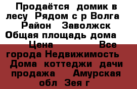 Продаётся  домик в лесу. Рядом с р.Волга.  › Район ­ Заволжск › Общая площадь дома ­ 69 › Цена ­ 200 000 - Все города Недвижимость » Дома, коттеджи, дачи продажа   . Амурская обл.,Зея г.